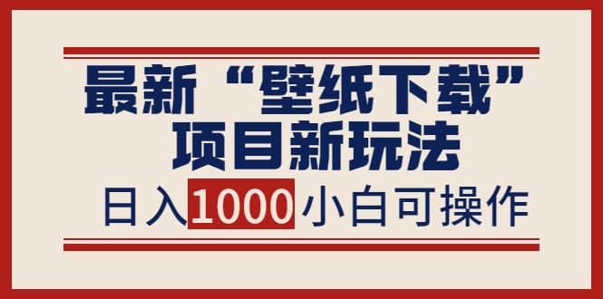 最新“壁纸下载”项目新玩法，小白零基础照抄也能日入1000+副业工作-副业资源站-副业项目-创业项目-搞钱项目个人副业工作资源分享