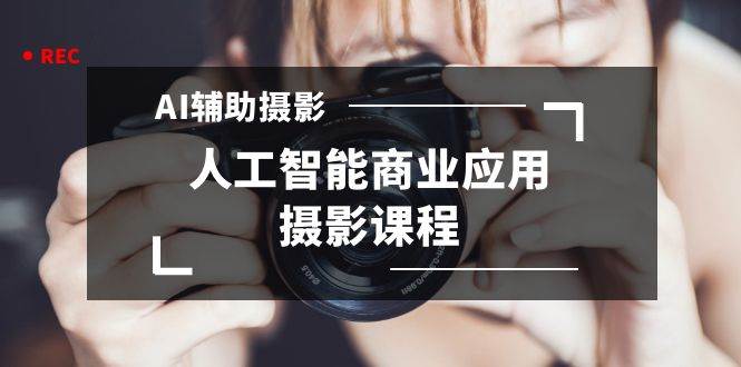 2024年AI辅助摄影人工智能商业应用摄影课程（37节课）副业工作-副业资源站-副业项目-创业项目-搞钱项目个人副业工作资源分享