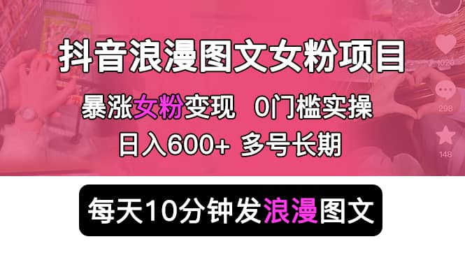 抖音浪漫图文暴力涨女粉项目 简单0门槛 每天10分钟发图文 日入600+长期多号副业工作-副业资源站-副业项目-创业项目-搞钱项目个人副业工作资源分享