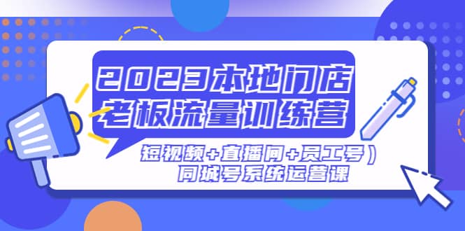 2023本地门店老板流量训练营（短视频+直播间+员工号）同城号系统运营课副业工作-副业资源站-副业项目-创业项目-搞钱项目个人副业工作资源分享