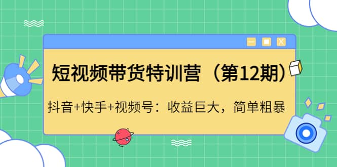 短视频带货特训营（第12期）抖音+快手+视频号副业工作-副业资源站-副业项目-创业项目-搞钱项目个人副业工作资源分享