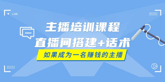主播培训课程：直播间搭建+话术，如何快速成为一名赚钱的主播副业工作-副业资源站-副业项目-创业项目-搞钱项目个人副业工作资源分享