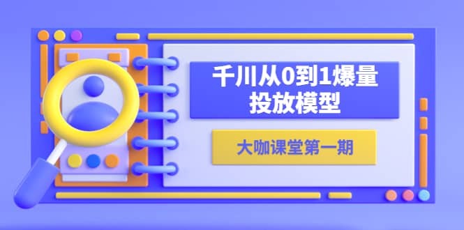蝉妈妈-大咖课堂第一期，千川从0到1爆量投放模型（23节视频课）副业工作-副业资源站-副业项目-创业项目-搞钱项目个人副业工作资源分享