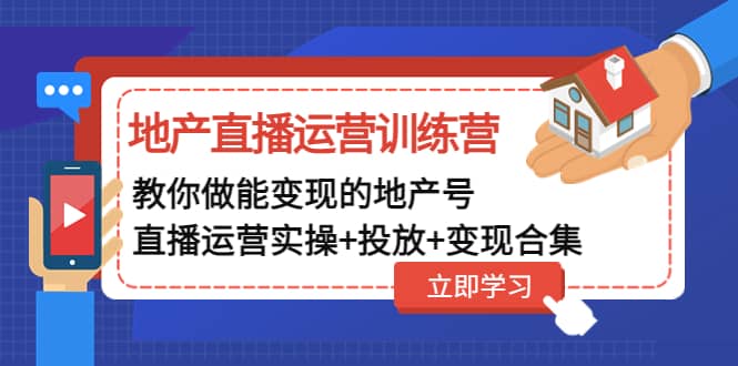 地产直播运营训练营：教你做能变现的地产号（直播运营实操+投放+变现合集）副业工作-副业资源站-副业项目-创业项目-搞钱项目个人副业工作资源分享