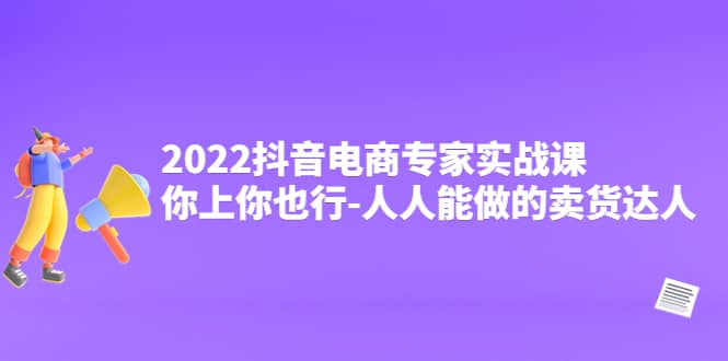 2022抖音电商专家实战课，你上你也行-人人能做的卖货达人副业工作-副业资源站-副业项目-创业项目-搞钱项目个人副业工作资源分享