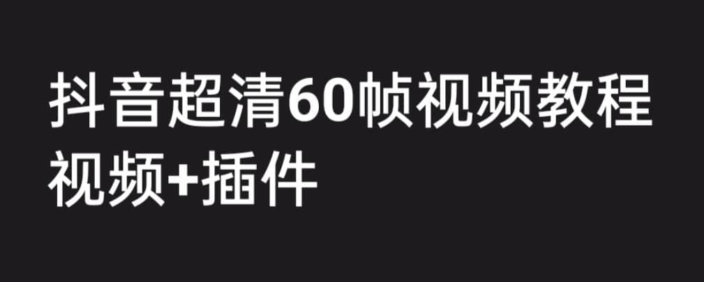 外面收费2300的抖音高清60帧视频教程，学会如何制作视频（教程+插件）副业工作-副业资源站-副业项目-创业项目-搞钱项目个人副业工作资源分享
