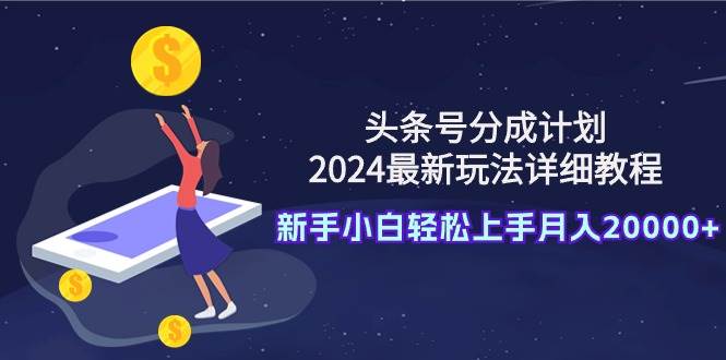 头条号分成计划：2024最新玩法详细教程，新手小白轻松上手月入20000+副业工作-副业资源站-副业项目-创业项目-搞钱项目个人副业工作资源分享