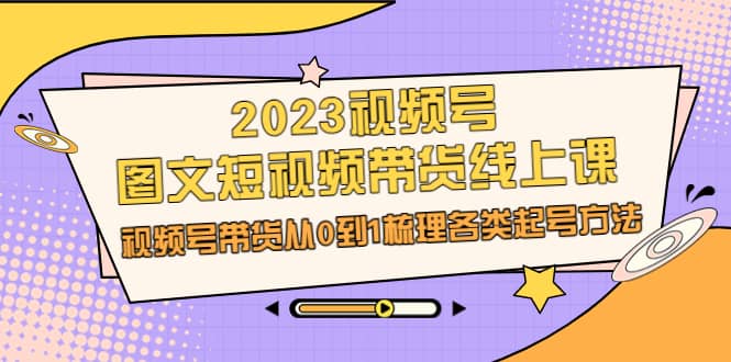 2023视频号-图文短视频带货线上课，视频号带货从0到1梳理各类起号方法副业工作-副业资源站-副业项目-创业项目-搞钱项目个人副业工作资源分享