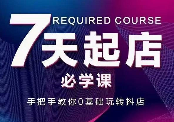 抖音小店7天起店必学课，手把手教你0基础玩转抖店副业工作-副业资源站-副业项目-创业项目-搞钱项目个人副业工作资源分享