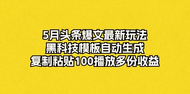 5月头条爆文最新玩法，黑科技模板自动生成，复制粘贴100播放多份收益副业工作-副业资源站-副业项目-创业项目-搞钱项目个人副业工作资源分享