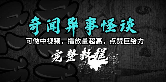 奇闻异事怪谈完整教程，可做中视频，播放量超高，点赞巨给力（教程+素材）副业工作-副业资源站-副业项目-创业项目-搞钱项目个人副业工作资源分享