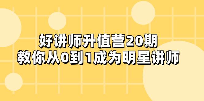 好讲师-升值营-第20期，教你从0到1成为明星讲师副业工作-副业资源站-副业项目-创业项目-搞钱项目个人副业工作资源分享