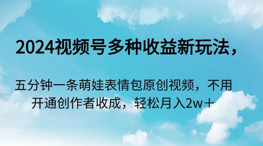 2024视频号多种收益新玩法，五分钟一条萌娃表情包原创视频，不用开通创…副业工作-副业资源站-副业项目-创业项目-搞钱项目个人副业工作资源分享