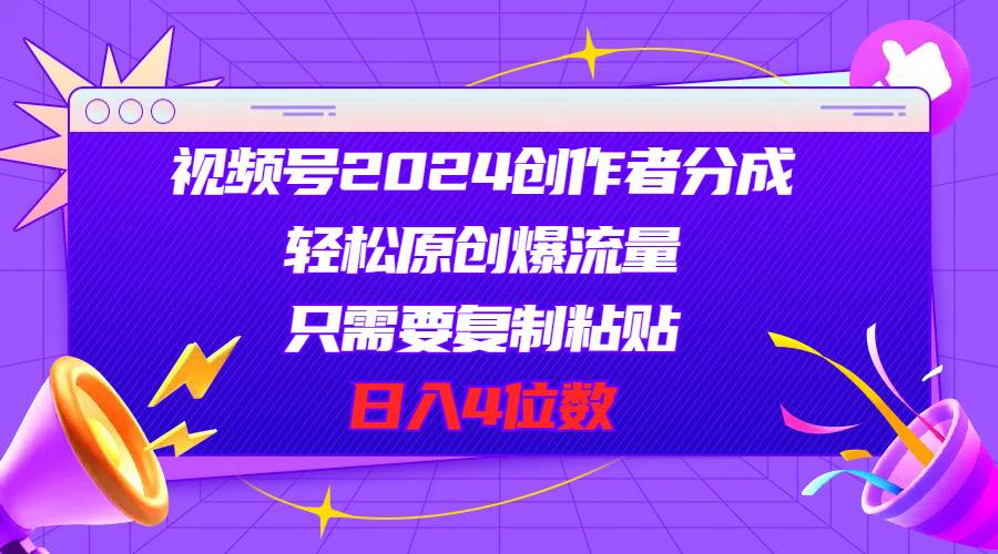视频号2024创作者分成，轻松原创爆流量，只需要复制粘贴，日入4位数副业工作-副业资源站-副业项目-创业项目-搞钱项目个人副业工作资源分享