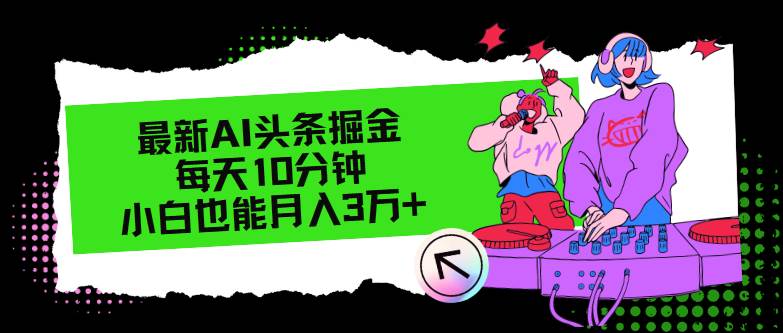 最新AI头条掘金，每天只需10分钟，小白也能月入3万+副业工作-副业资源站-副业项目-创业项目-搞钱项目个人副业工作资源分享