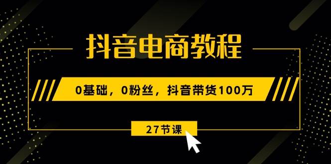 抖音电商教程：0基础，0粉丝，抖音带货100万（27节视频课）副业工作-副业资源站-副业项目-创业项目-搞钱项目个人副业工作资源分享