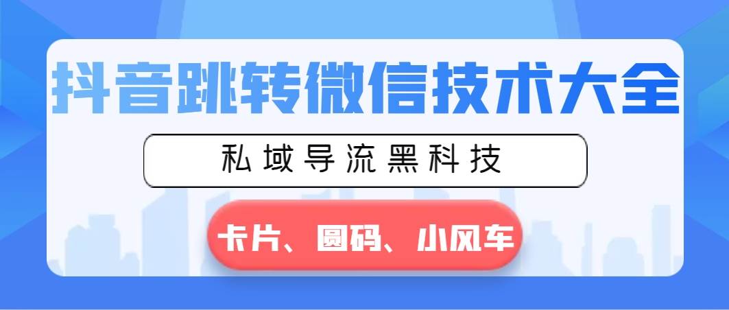 抖音跳转微信技术大全，私域导流黑科技—卡片圆码小风车副业工作-副业资源站-副业项目-创业项目-搞钱项目个人副业工作资源分享