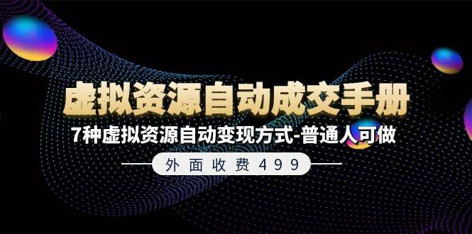外面收费499《虚拟资源自动成交手册》7种虚拟资源自动变现方式-普通人可做副业工作-副业资源站-副业项目-创业项目-搞钱项目个人副业工作资源分享