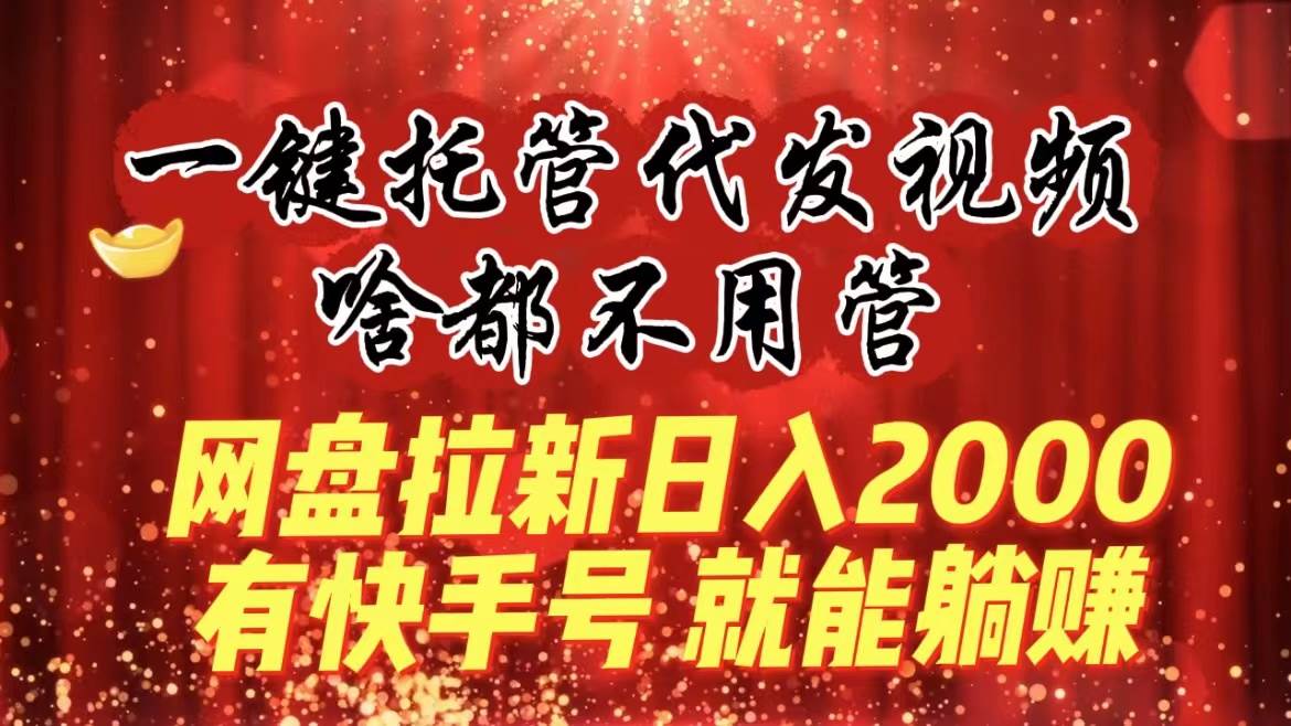 一键托管代发视频，啥都不用管，网盘拉新日入2000+，有快手号就能躺赚副业工作-副业资源站-副业项目-创业项目-搞钱项目个人副业工作资源分享