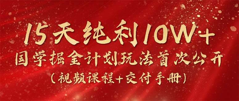 15天纯利10W+，国学掘金计划2024玩法全网首次公开（视频课程+交付手册）副业工作-副业资源站-副业项目-创业项目-搞钱项目个人副业工作资源分享