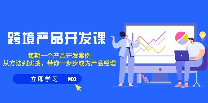 跨境产品-开发课，每期一个产品开发案例，从方法到实战，带你成为产品经理副业工作-副业资源站-副业项目-创业项目-搞钱项目个人副业工作资源分享