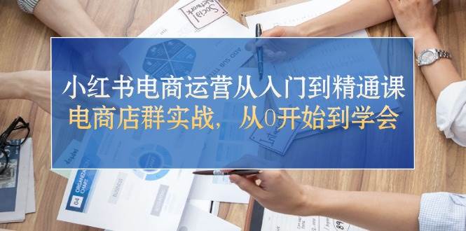 小红书电商运营从入门到精通课，电商店群实战，从0开始到学会副业工作-副业资源站-副业项目-创业项目-搞钱项目个人副业工作资源分享