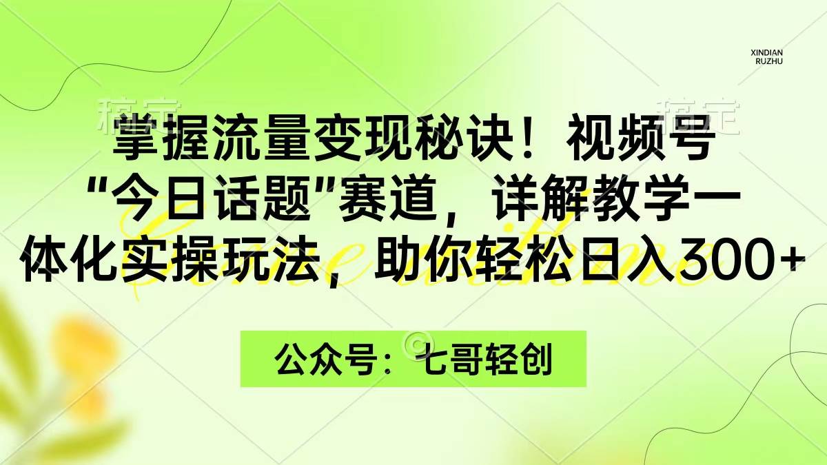 掌握流量变现秘诀！视频号“今日话题”赛道，一体化实操玩法，助你日入300+副业工作-副业资源站-副业项目-创业项目-搞钱项目个人副业工作资源分享