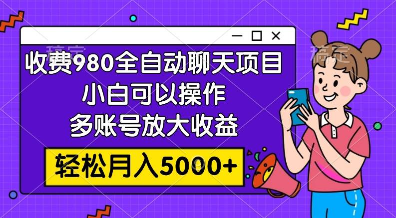 收费980的全自动聊天玩法，小白可以操作，多账号放大收益，轻松月入5000+副业工作-副业资源站-副业项目-创业项目-搞钱项目个人副业工作资源分享