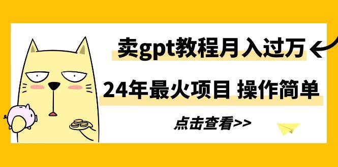 24年最火项目，卖gpt教程月入过万，操作简单副业工作-副业资源站-副业项目-创业项目-搞钱项目个人副业工作资源分享