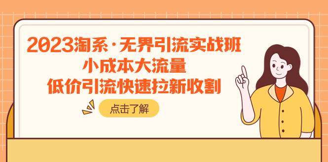 2023淘系·无界引流实战班：小成本大流量，低价引流快速拉新收割副业工作-副业资源站-副业项目-创业项目-搞钱项目个人副业工作资源分享