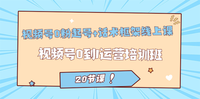 视频号·0粉起号+话术框架线上课：视频号0到1运营培训班（20节课）副业工作-副业资源站-副业项目-创业项目-搞钱项目个人副业工作资源分享