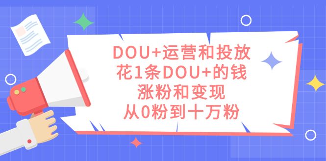 DOU+运营和投放，花1条DOU+的钱，涨粉和变现，从0粉到十万粉副业工作-副业资源站-副业项目-创业项目-搞钱项目个人副业工作资源分享