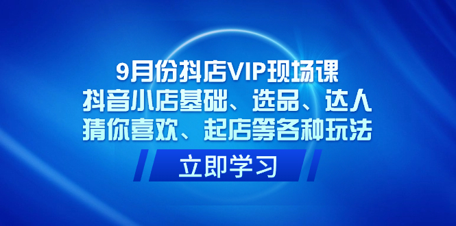 9月份抖店VIP现场课，抖音小店基础、选品、达人、猜你喜欢、起店等各种玩法副业工作-副业资源站-副业项目-创业项目-搞钱项目个人副业工作资源分享