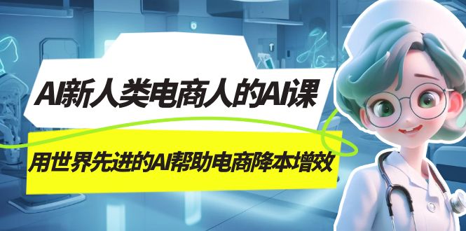 AI-新人类电商人的AI课，用世界先进的AI帮助电商降本增效副业工作-副业资源站-副业项目-创业项目-搞钱项目个人副业工作资源分享