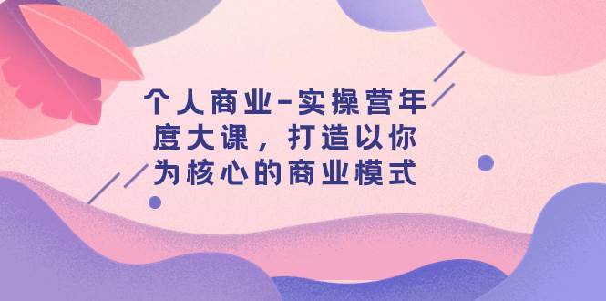 个人商业-实操营年度大课，打造以你为核心的商业模式（29节课）副业工作-副业资源站-副业项目-创业项目-搞钱项目个人副业工作资源分享