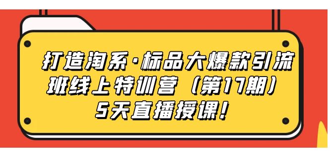 打造淘系·标品大爆款引流班线上特训营5天直播授课！副业工作-副业资源站-副业项目-创业项目-搞钱项目个人副业工作资源分享