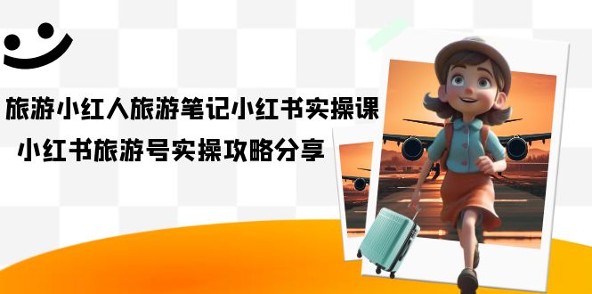 旅游小红人-旅游笔记小红书实操课，小红书旅游号实操攻略分享（8节课）副业工作-副业资源站-副业项目-创业项目-搞钱项目个人副业工作资源分享