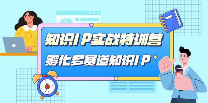 知识IP实战特训营，孵化-多赛道知识IP（33节课）副业工作-副业资源站-副业项目-创业项目-搞钱项目个人副业工作资源分享