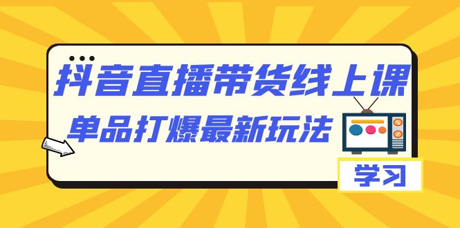 抖音·直播带货线上课，单品打爆最新玩法（12节课）副业工作-副业资源站-副业项目-创业项目-搞钱项目个人副业工作资源分享
