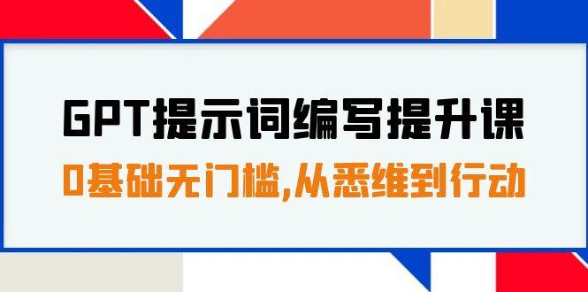 GPT提示词编写提升课，0基础无门槛，从悉维到行动，30天16个课时副业工作-副业资源站-副业项目-创业项目-搞钱项目个人副业工作资源分享