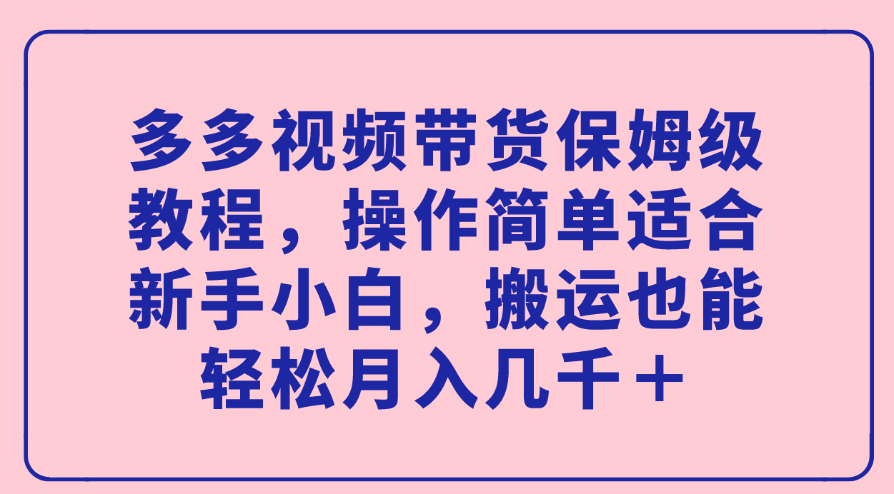 多多视频带货保姆级教程，操作简单适合新手小白，搬运也能轻松月入几千＋副业工作-副业资源站-副业项目-创业项目-搞钱项目个人副业工作资源分享
