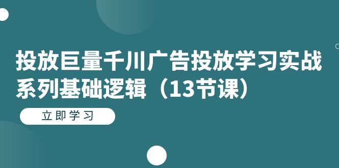 投放巨量千川广告投放学习实战系列基础逻辑（13节课）副业工作-副业资源站-副业项目-创业项目-搞钱项目个人副业工作资源分享