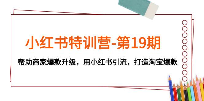 小红书特训营-第19期，帮助商家爆款升级，用小红书引流，打造淘宝爆款副业工作-副业资源站-副业项目-创业项目-搞钱项目个人副业工作资源分享