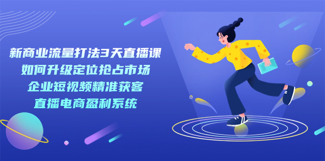 新商业-流量打法3天直播课：定位抢占市场 企业短视频获客 直播电商盈利系统副业工作-副业资源站-副业项目-创业项目-搞钱项目个人副业工作资源分享