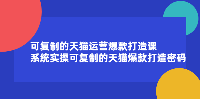 可复制的天猫运营爆款打造课，系统实操可复制的天猫爆款打造密码副业工作-副业资源站-副业项目-创业项目-搞钱项目个人副业工作资源分享