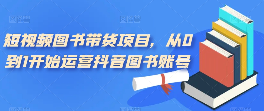 短视频图书带货项目，从0到1开始运营抖音图书账号（10节课）副业工作-副业资源站-副业项目-创业项目-搞钱项目个人副业工作资源分享