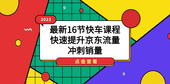 2023最新16节快车课程，快速提升京东流量，冲刺销量副业工作-副业资源站-副业项目-创业项目-搞钱项目个人副业工作资源分享