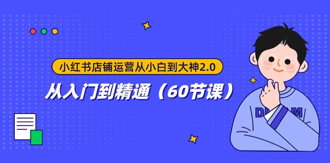 小红书店铺运营从小白到大神2.0，从入门到精通（60节课）副业工作-副业资源站-副业项目-创业项目-搞钱项目个人副业工作资源分享