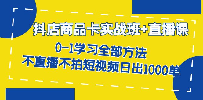 抖店商品卡实战班+直播课-8月 0-1学习全部方法 不直播不拍短视频日出1000单副业工作-副业资源站-副业项目-创业项目-搞钱项目个人副业工作资源分享