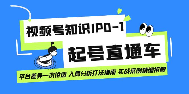 视频号知识IP0-1起号直通车 平台差异一次讲透 入局分析打法指南 实战案例副业工作-副业资源站-副业项目-创业项目-搞钱项目个人副业工作资源分享
